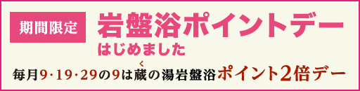 期間限定 岩盤浴ポイントでーはじめました 毎月9,19,29 の9は蔵(9)の湯岩盤浴ポイント2倍デー